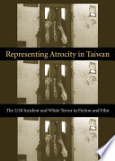 Representing atrocity in Taiwan : the 2/28 incident and white terror in fiction and film /