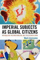 Imperial subjects as global citizens : nationalism, internationalism, and education in Japan /