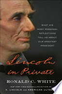 Lincoln in private : what his most personal reflections tell us about our greatest president / Ronald C. White.