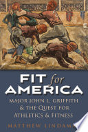 Fit for America : Major John L. Griffith and the quest for athletics and fitness / Matthew Lindaman.