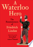A Waterloo hero : the reminiscences of Friedrich Lindau / by Friedrich Lindau ; foreword by Franz Georg Ferdinand Schläger ; translated, edited and presented by James Bogle and Andrew Uffindell.