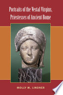 Portraits of the Vestal Virgins, priestesses of ancient Rome / Molly M. Lindner.