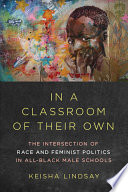 In a classroom of their own : the intersection of race and feminist politics in all-black male schools / Keisha Lindsay.