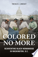Colored no more : reinventing black womanhood in Washington, D.C. / Treva B. Lindsey.