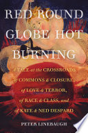 Red round globe hot burning : a tale at the crossroads of commons and closure, of love and terror, of race and class, and of Kate and Ned Despard / Peter Linebaugh.