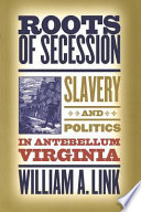 Roots of secession : slavery and politics in antebellum Virginia / William A. Link.