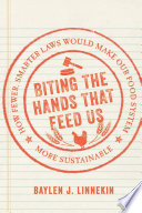 Biting the hands that feed us : how fewer, smarter laws would make our food system more sustainable / Baylen J. Linnekin.