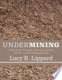 Undermining : a wild ride through land use, politics, and art in the changing West / Lucy R. Lippard.