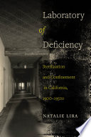 Laboratory of deficiency : sterilization and confinement in California, 1900-1950s / Natalie Lira.
