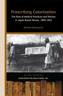 Prescribing colonization : the role of medical practices and policies in Japan-ruled Taiwan, 1895-1945 /