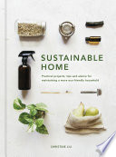 Sustainable home : practical projects, tips and advice for maintaining a more eco-friendly household /