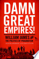 Damn great empires! : William James and the politics of pragmatism / Alexander Livingston.