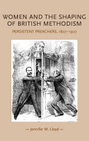 Women and the shaping of British Methodism persistent preachers, 1807-1907 / Jennifer Lloyd.