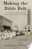 Making the Bible Belt : Texas prohibitionists and the politicization of Southern religion /