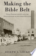 Making the Bible Belt : Texas prohibitionists and the politicization of Southern religion / Joseph L. Locke.