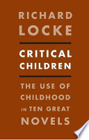 Critical children : the use of childhood in ten great novels / Richard Locke.