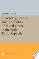 French legitimists and the politics of moral order in the early Third Republic / Robert R. Locke.