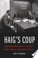Haig's coup : how Richard Nixon's closest aide forced him from office /