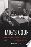 Haig's coup : how Richard Nixon's closest aide forced him from office / Ray Locker.