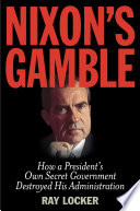 Nixon's gamble : how a president's own secret government destroyed his administration / Ray Locker.