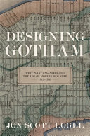 Designing Gotham : West Point engineers and the rise of modern New York, 1817-1898 / Jon Scott Logel.