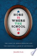 Home is where the school is : the logic of homeschooling and the emotional labor of mothering / Jennifer Lois.