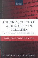 Religion, culture, and society in Colombia : Medellín and Antioquia, 1850-1930 / Patricia Londoño-Vega.
