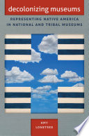 Decolonizing museums representing native America in national and tribal museums / Amy Lonetree.