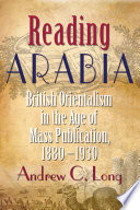 Reading Arabia : British Orientalism in the age of mass publication, 1880-1930 / Andrew C. Long.