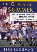 The girls of summer : the U.S. women's soccer team and how it changed the world / Jere Longman.