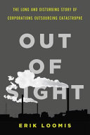 Out of sight : the long and disturbing story of corporations outsourcing catastrophe / Erik Loomis.