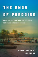 The ends of paradise : race, extraction, and the struggle for Black life in Honduras /