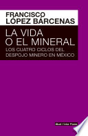 La vida o el mineral : los cuatro ciclos del despojo minero en Mexico /