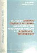 Delitos de atentado contra la autoridad, sus agentes y los funcionarios publicos y de resistencia y desobediencia /