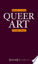 Queer art : a freak theory : Amanda Baggs, Pauline Boudry, Bob Flanagan, Felix Gonzalez-Torres, Sharon Hayes, Zoe Leonard, Henrik Olesen, Jack Smith, Shinique Smith, Wu Ingrid Tsang, Ron Vawter / Renate Lorenz ; translated by Daniel Hendrickson.