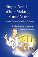 Filling a need while making some noise : a music therapist's guide to pediatrics / Kathy Irvine Lorenzato ; foreword by Kay Roskam.