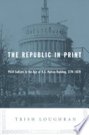 The republic in print : print culture in the age of U.S. nation building, 1770-1870 /