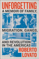 Unforgetting : a memoir of family, migration, gangs, and revolution in the Americas / Roberto Lovato.