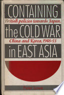 Containing the Cold War in East Asia : British policies towards Japan, China, and Korea, 1948-53 / Peter Lowe.