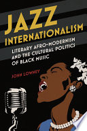 Jazz internationalism : literary Afro-modernism and the cultural politics of black music / John Lowney.