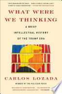 What were we thinking : a brief intellectual history of the Trump era / Carlos Lozada.