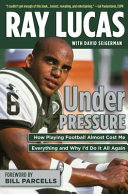 Under pressure : how playing football almost cost me my life and why I'd do it all again / Ray Lucas with David Seigerman.