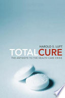 Total cure : the antidote to the health care crisis / Harold S. Luft.