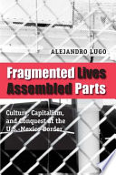 Fragmented lives, assembled parts : culture, capitalism, and conquest at the U.S.-Mexico border / Alejandro Lugo.