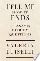 Tell me how it ends : an essay in forty questions / Valeria Luiselli.