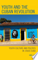 Youth and the Cuban revolution : youth culture and politics in 1960s Cuba / Anne Luke.