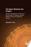 The bear watches the dragon : Russia's perceptions of China and the evolution of Russian-Chinese relations since the eighteenth century /