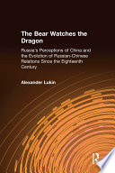 The bear watches the dragon : Russia's perceptions of China and the evolution of Russian-Chinese relations since the eighteenth century / Alexander Lukin.