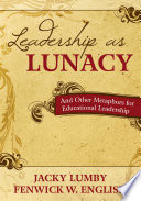 Leadership as lunacy : and other metaphors for educational leadership / Jacky Lumby, Fenwick W. English.