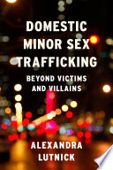 Domestic minor sex trafficking : beyond victims and villains / Alexandra Lutnick.